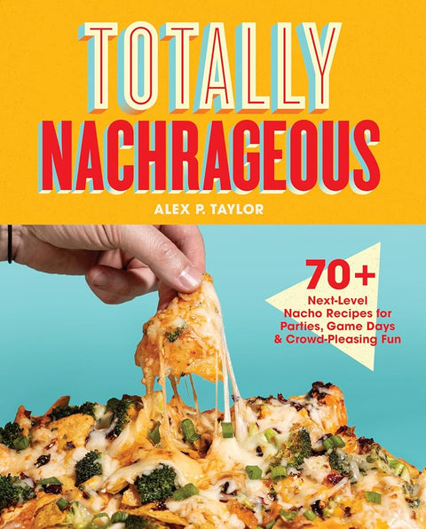 Totally Nachrageous: 70+ Next-Level Nacho Recipes for Parties, Game Days & Crowd-Pleasing Fun cover image