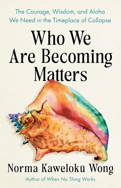 Who We Are Becoming Matters: The Courage, Wisdom, and Aloha We Need in a Timeplace of Collapse cover image