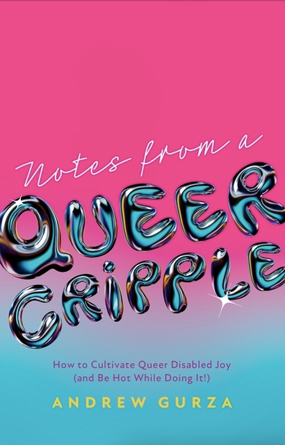 Notes from a Queer Cripple: How to Cultivate Queer Disabled Joy (and Be Hot While Doing It!)