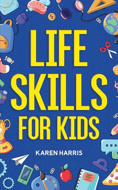 Life Skills for Kids: How to Cook, Clean, Make Friends, Handle Emergencies, Set Goals, Make Good Decisions, and Everything in Between cover image